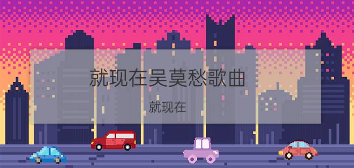 就现在吴莫愁歌曲（就现在 吴莫愁歌曲）